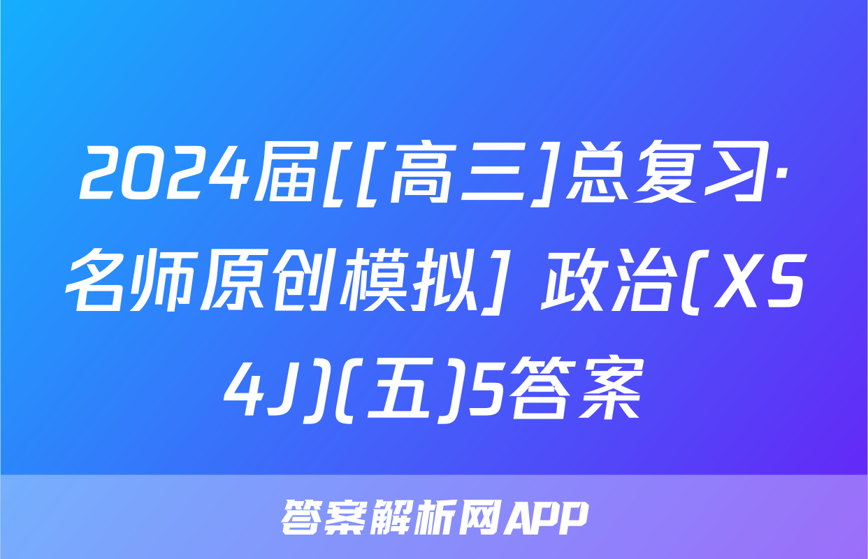 2024届[[高三]总复习·名师原创模拟] 政治(XS4J)(五)5答案