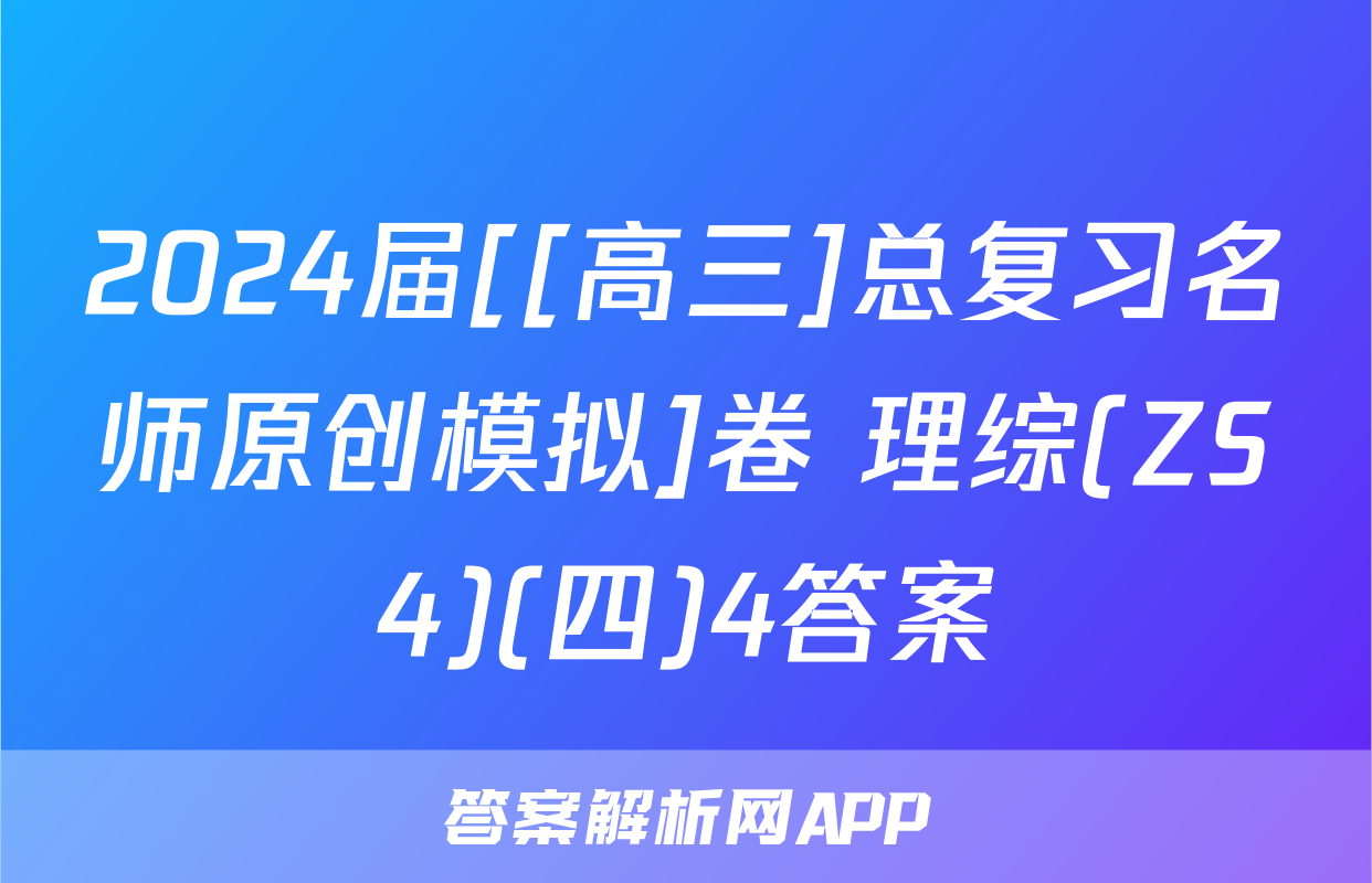 2024届[[高三]总复习名师原创模拟]卷 理综(ZS4)(四)4答案