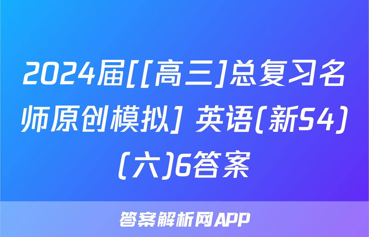 2024届[[高三]总复习名师原创模拟] 英语(新S4)(六)6答案
