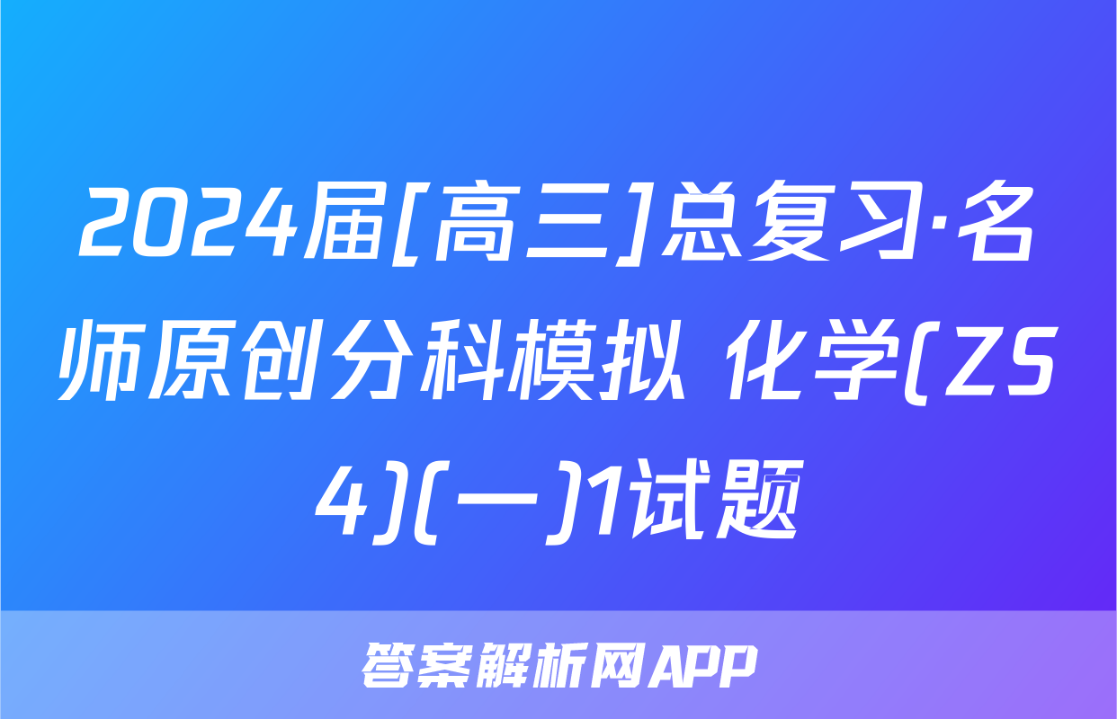 2024届[高三]总复习·名师原创分科模拟 化学(ZS4)(一)1试题