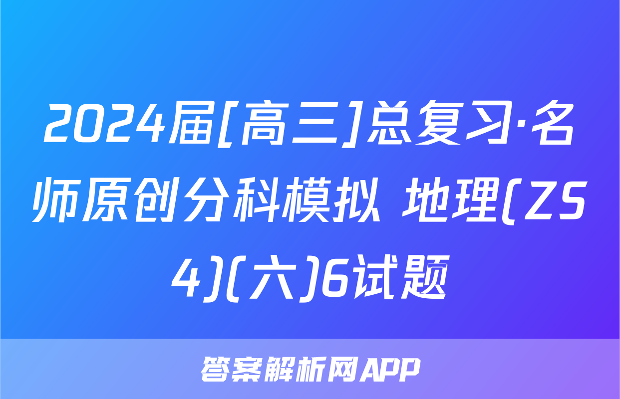 2024届[高三]总复习·名师原创分科模拟 地理(ZS4)(六)6试题