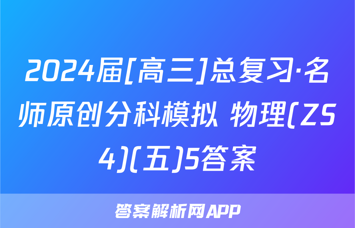 2024届[高三]总复习·名师原创分科模拟 物理(ZS4)(五)5答案