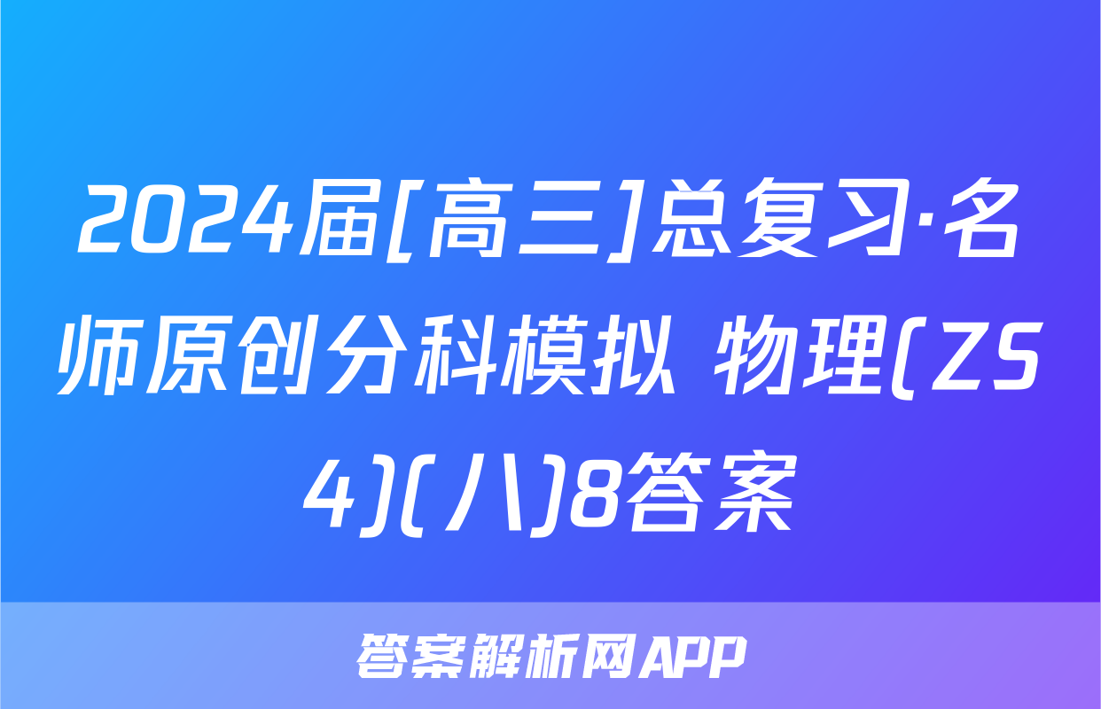 2024届[高三]总复习·名师原创分科模拟 物理(ZS4)(八)8答案