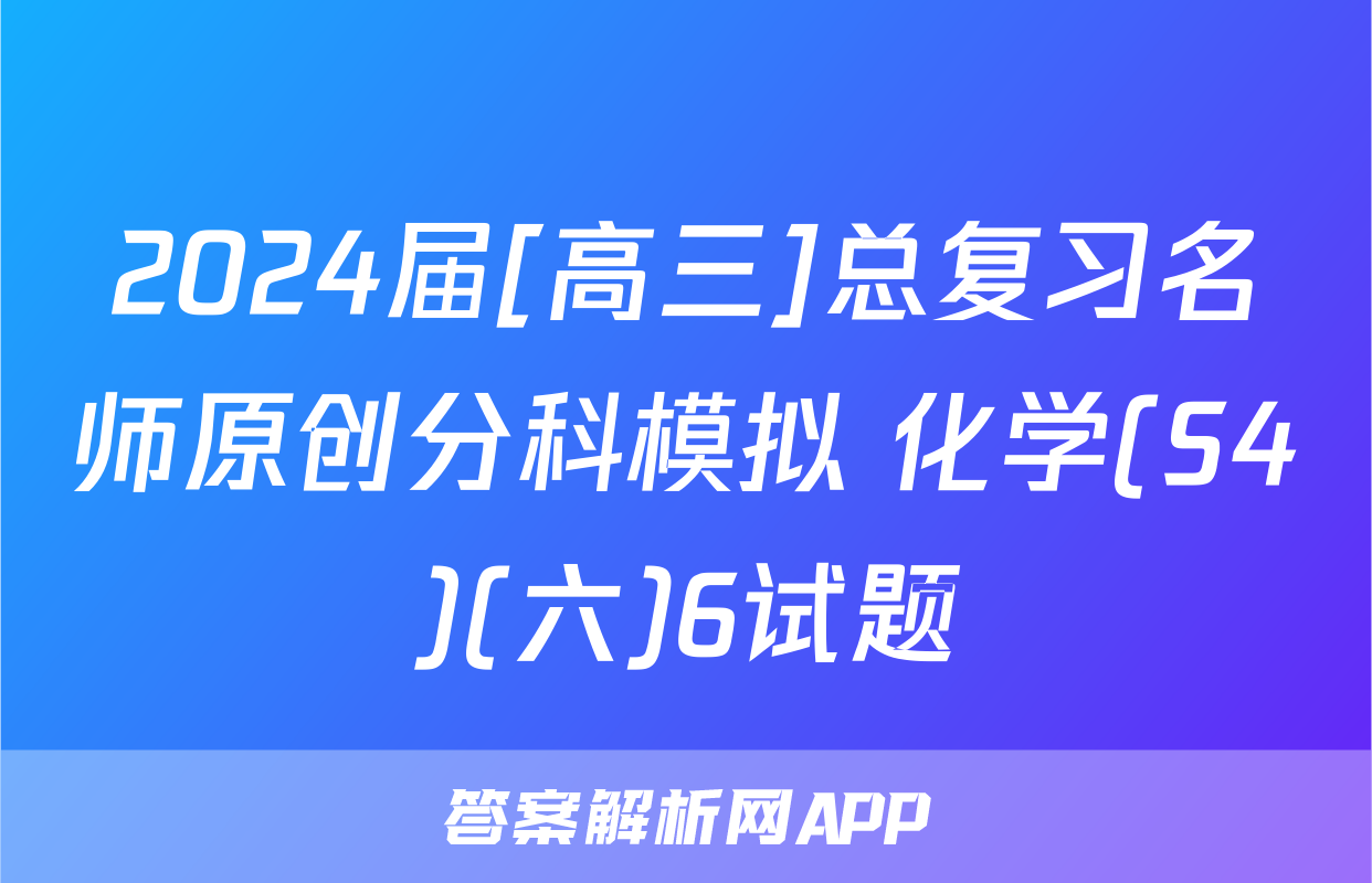 2024届[高三]总复习名师原创分科模拟 化学(S4)(六)6试题