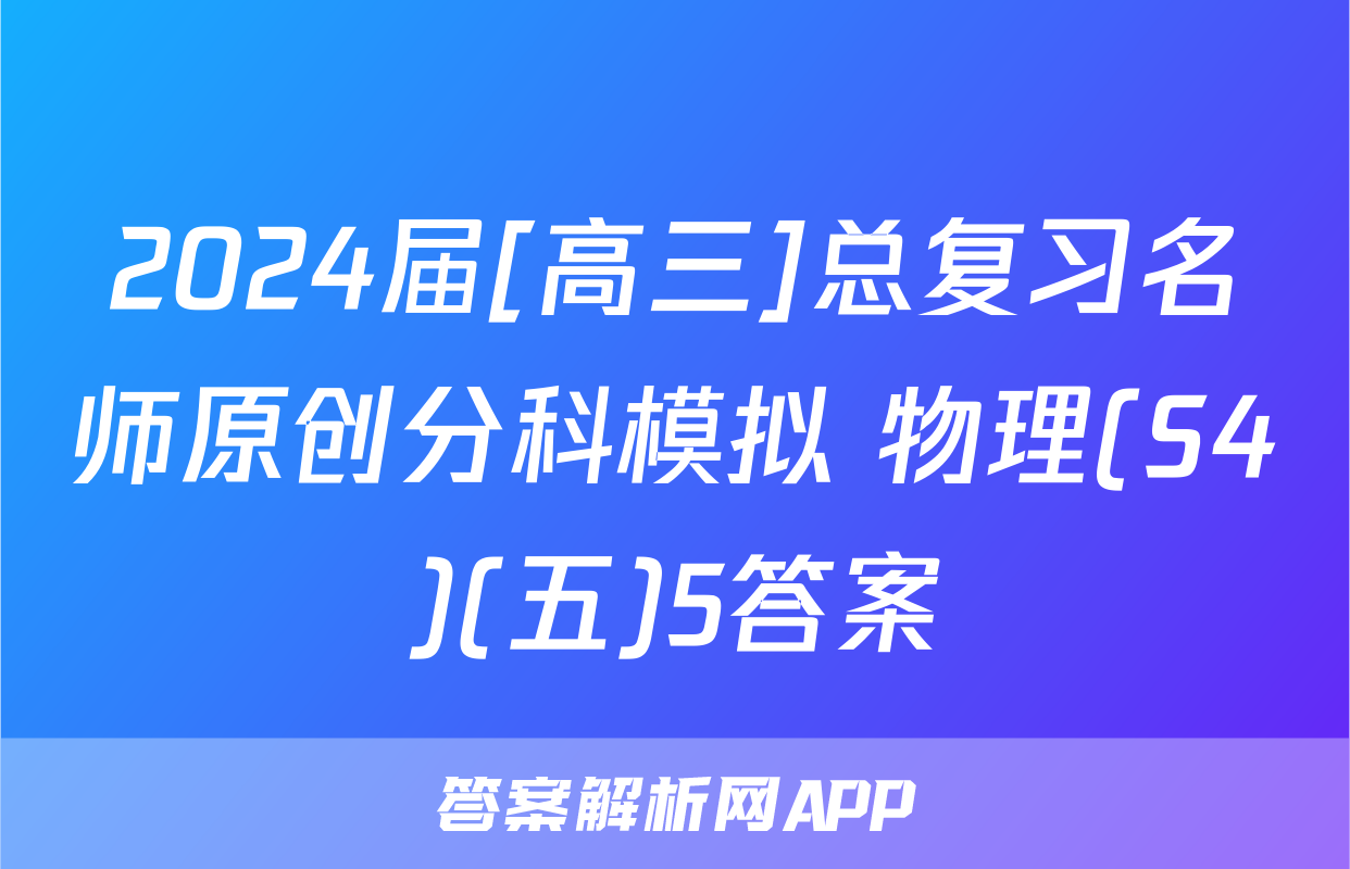 2024届[高三]总复习名师原创分科模拟 物理(S4)(五)5答案
