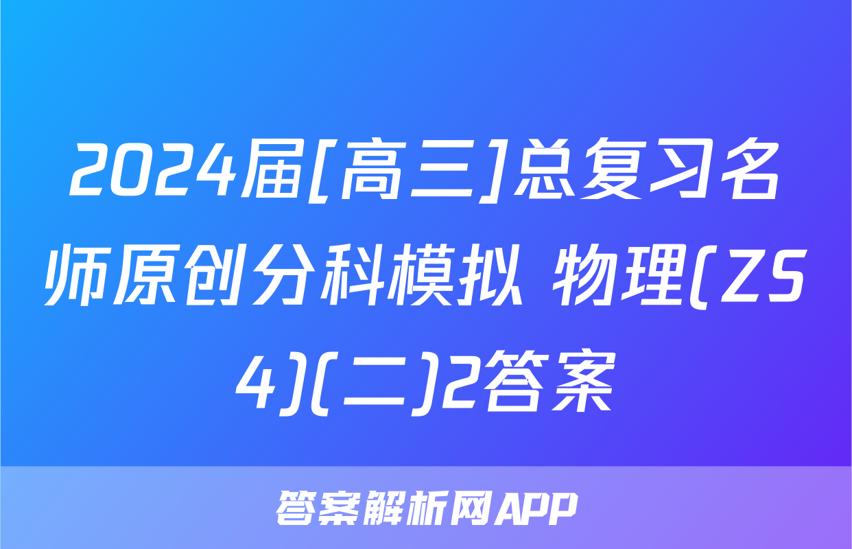 2024届[高三]总复习名师原创分科模拟 物理(ZS4)(二)2答案