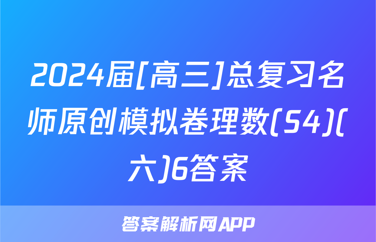 2024届[高三]总复习名师原创模拟卷理数(S4)(六)6答案
