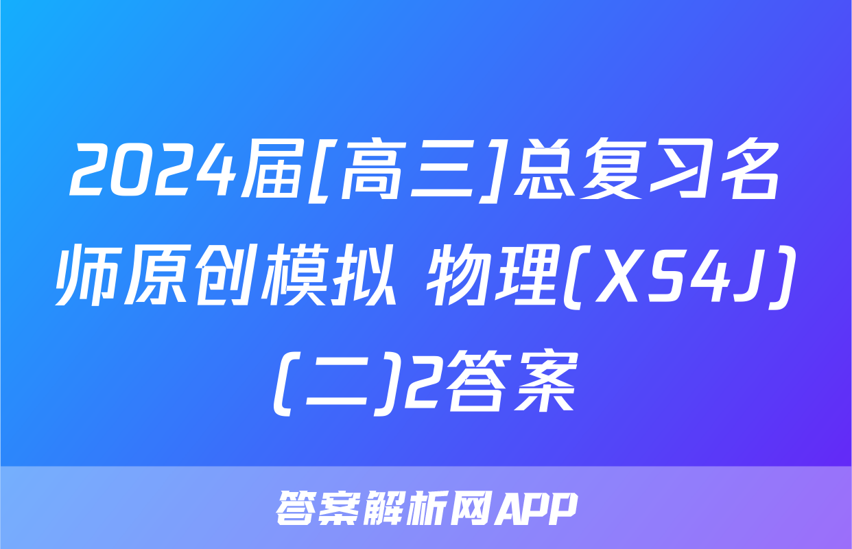 2024届[高三]总复习名师原创模拟 物理(XS4J)(二)2答案
