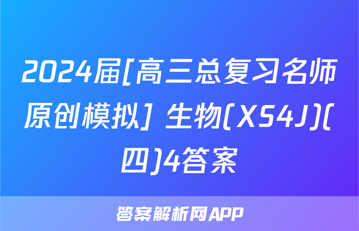 2024届[高三总复习名师原创模拟] 生物(XS4J)(四)4答案