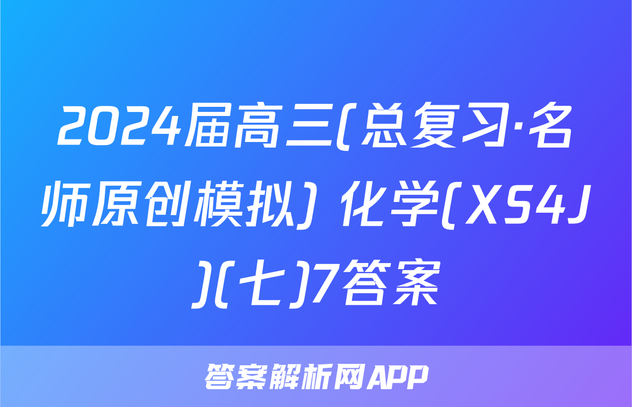 2024届高三(总复习·名师原创模拟) 化学(XS4J)(七)7答案