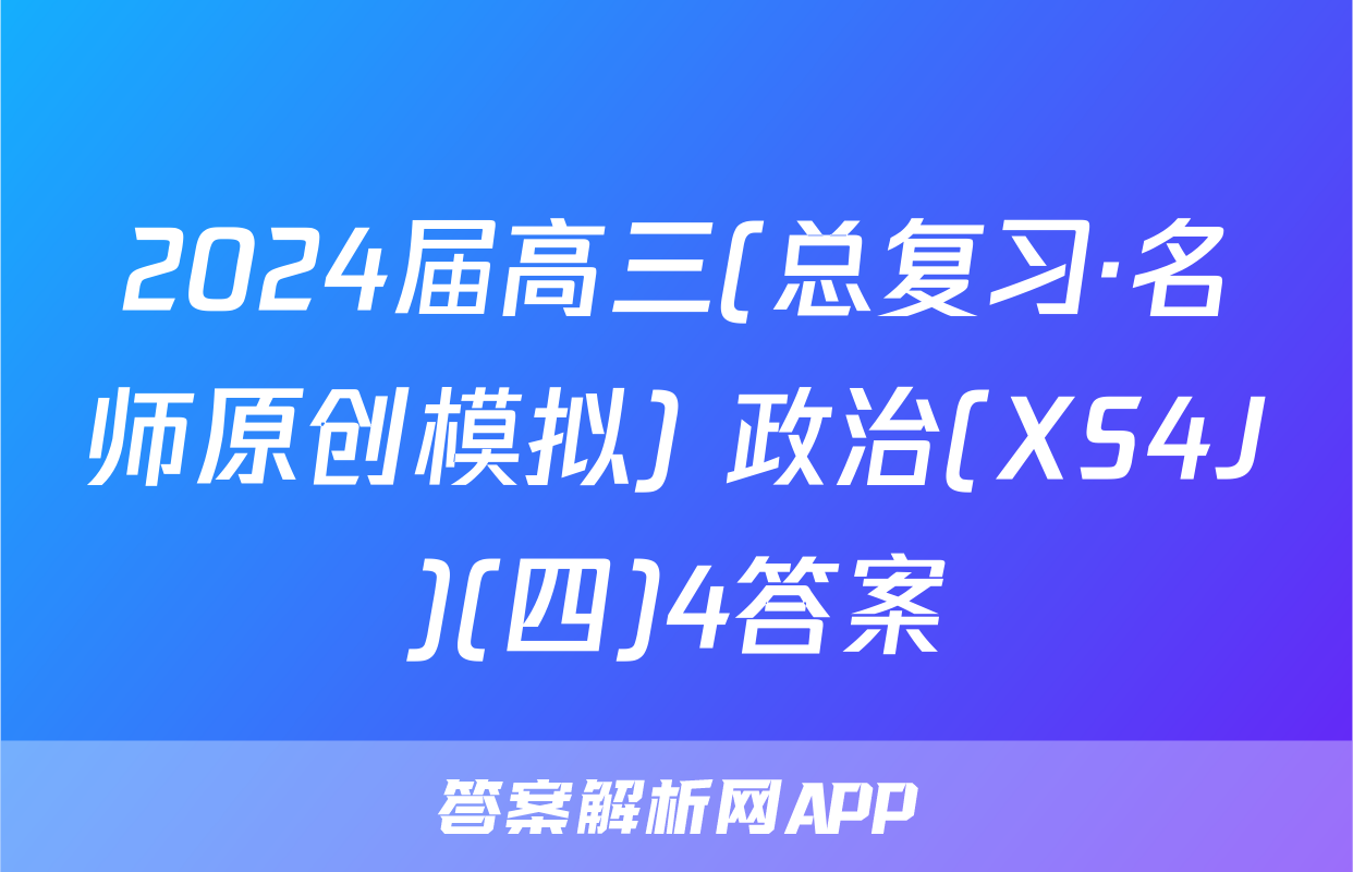 2024届高三(总复习·名师原创模拟) 政治(XS4J)(四)4答案
