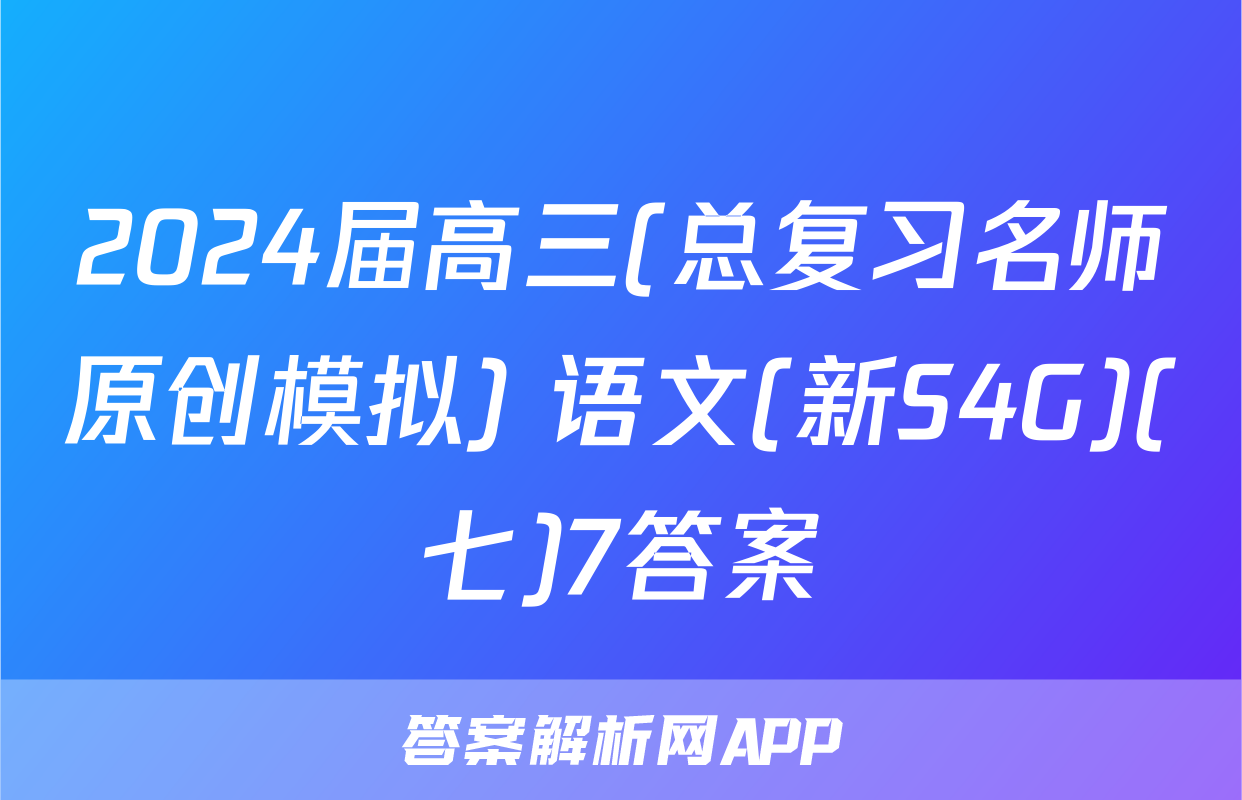 2024届高三(总复习名师原创模拟) 语文(新S4G)(七)7答案