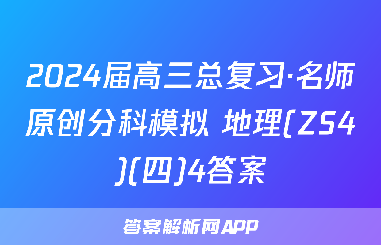 2024届高三总复习·名师原创分科模拟 地理(ZS4)(四)4答案