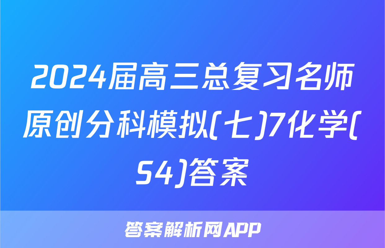 2024届高三总复习名师原创分科模拟(七)7化学(S4)答案
