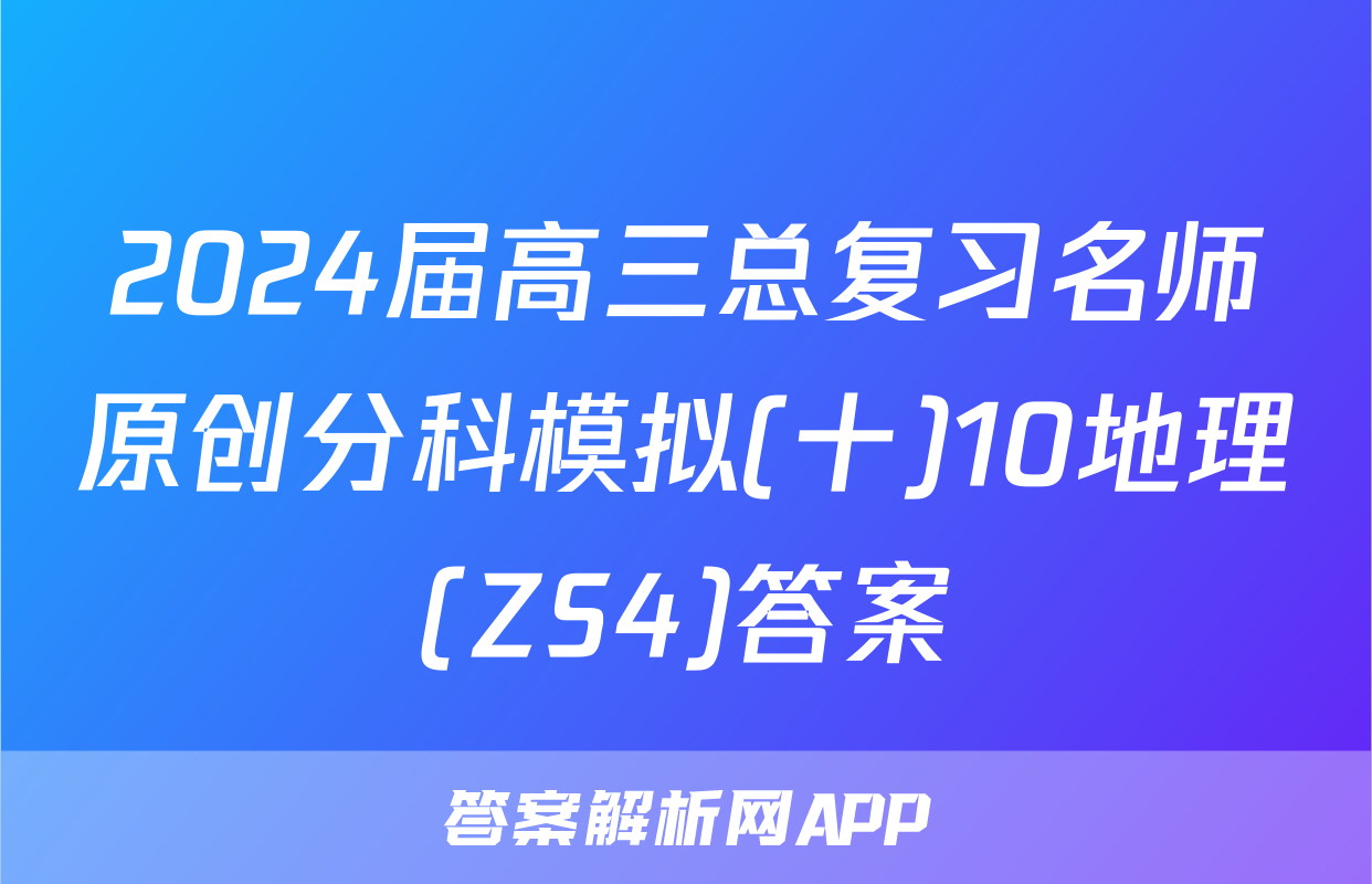 2024届高三总复习名师原创分科模拟(十)10地理(ZS4)答案