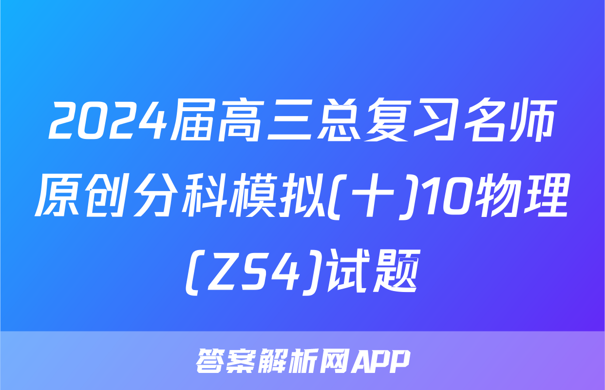 2024届高三总复习名师原创分科模拟(十)10物理(ZS4)试题