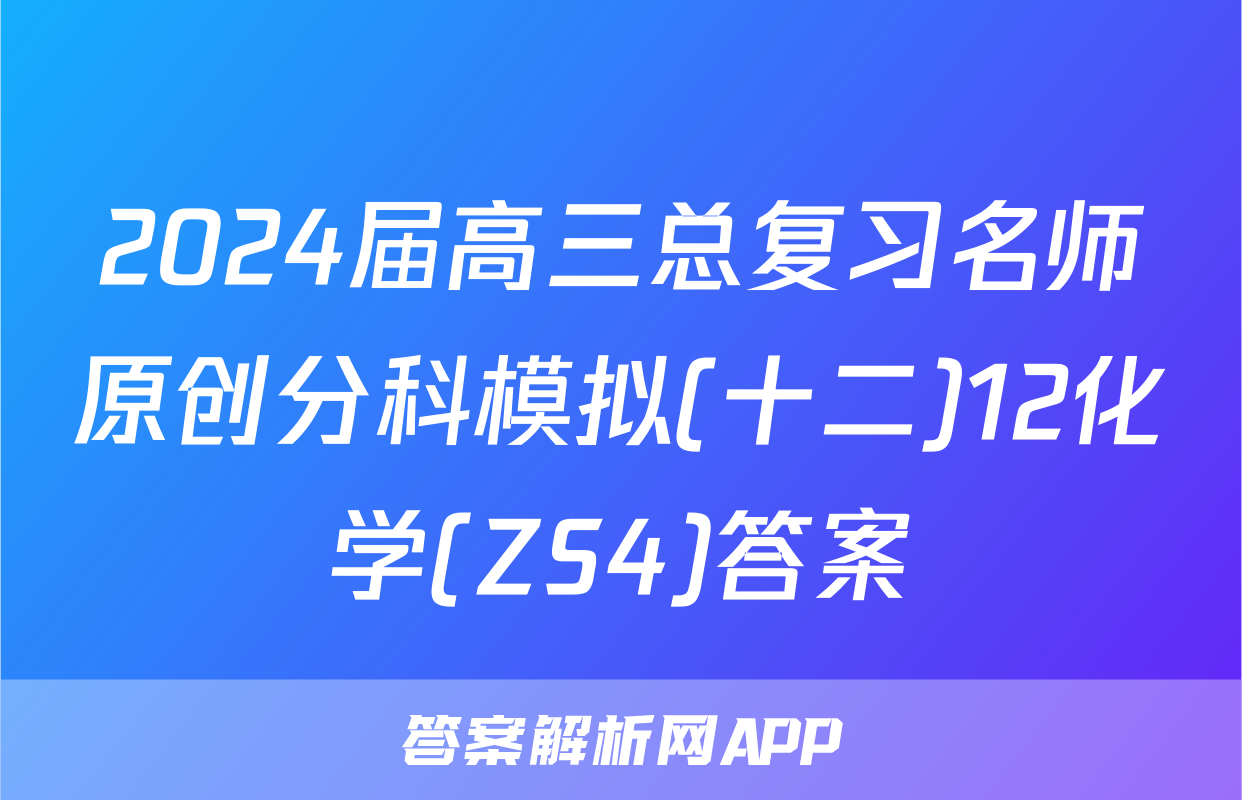 2024届高三总复习名师原创分科模拟(十二)12化学(ZS4)答案