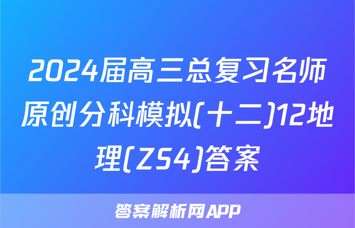 2024届高三总复习名师原创分科模拟(十二)12地理(ZS4)答案