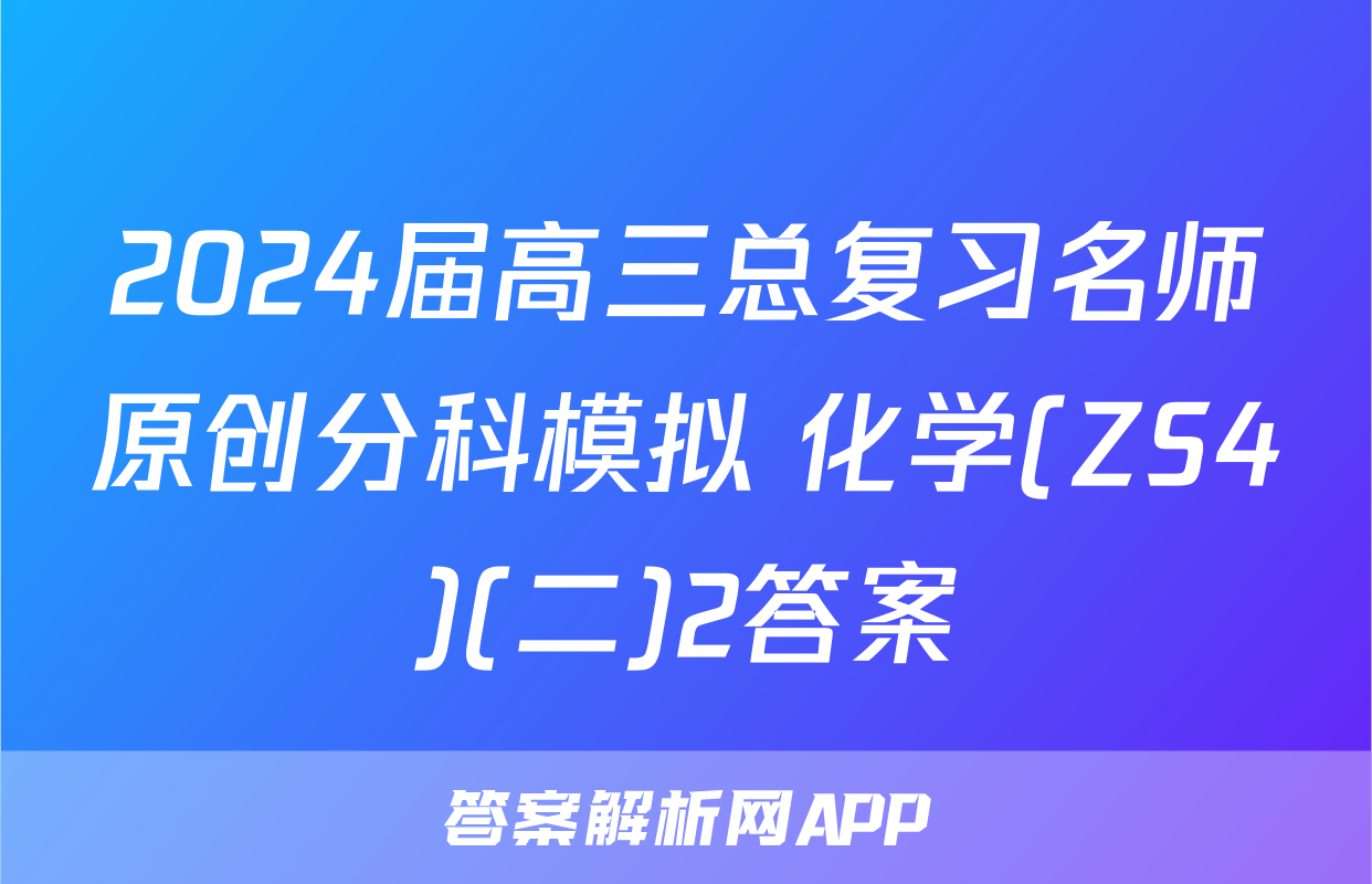 2024届高三总复习名师原创分科模拟 化学(ZS4)(二)2答案