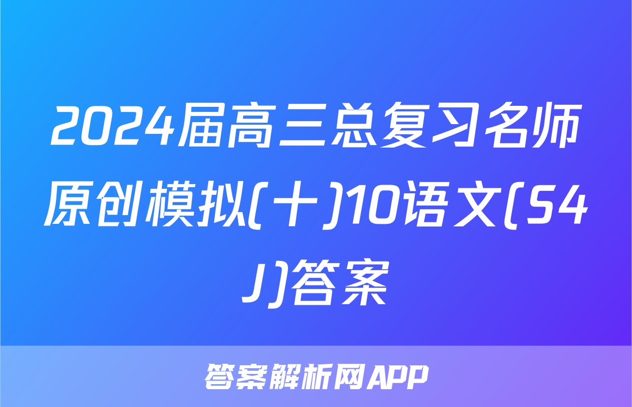 2024届高三总复习名师原创模拟(十)10语文(S4J)答案
