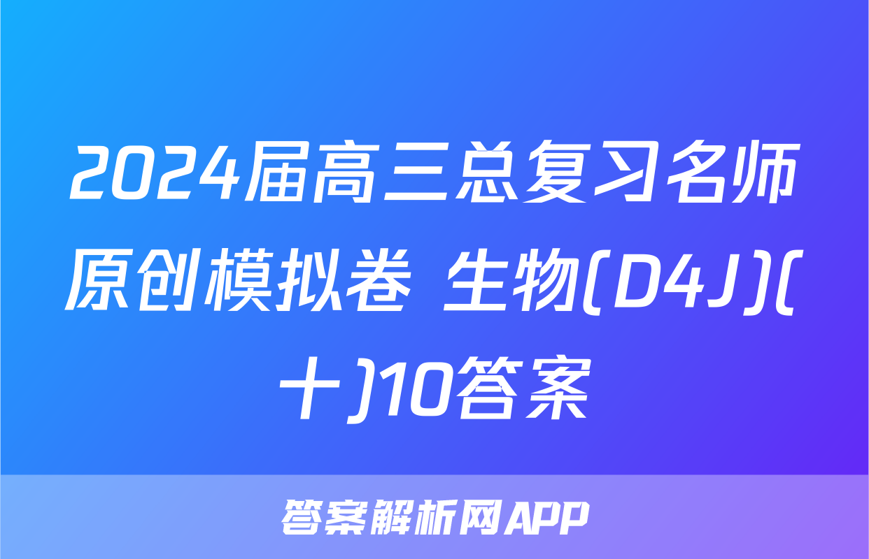 2024届高三总复习名师原创模拟卷 生物(D4J)(十)10答案