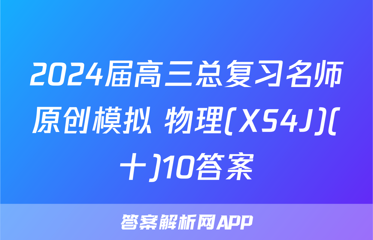 2024届高三总复习名师原创模拟 物理(XS4J)(十)10答案