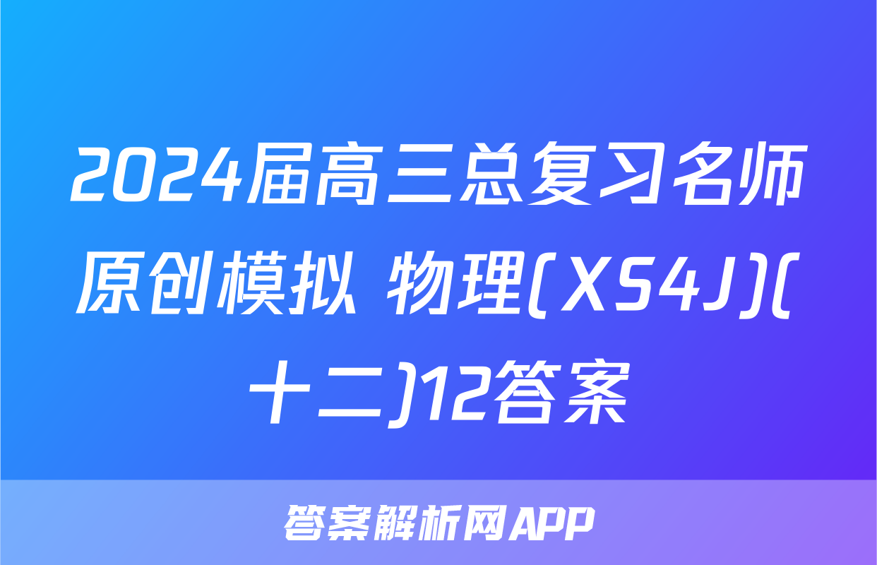 2024届高三总复习名师原创模拟 物理(XS4J)(十二)12答案