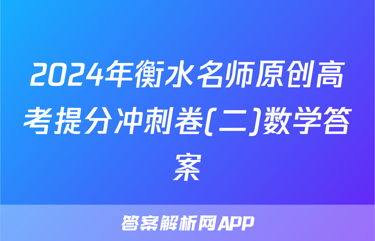 2024年衡水名师原创高考提分冲刺卷(二)数学答案