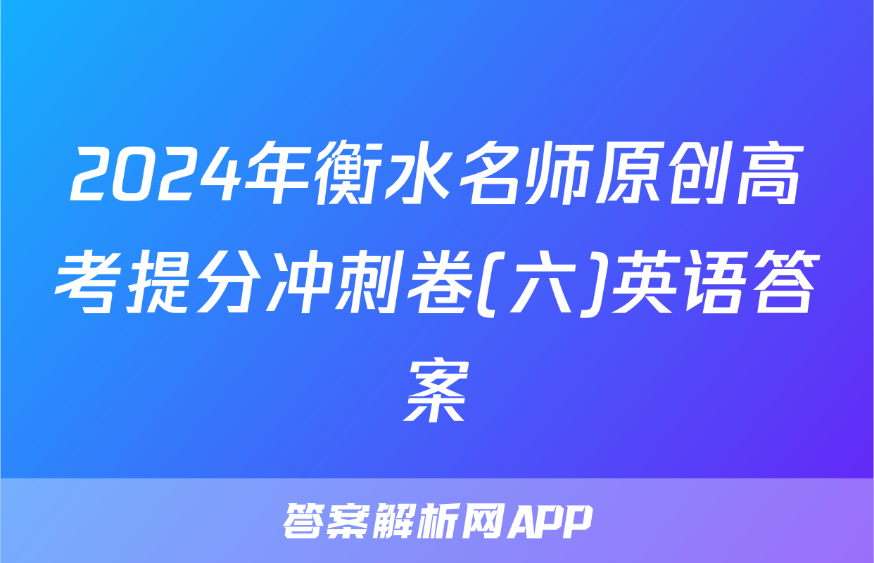 2024年衡水名师原创高考提分冲刺卷(六)英语答案