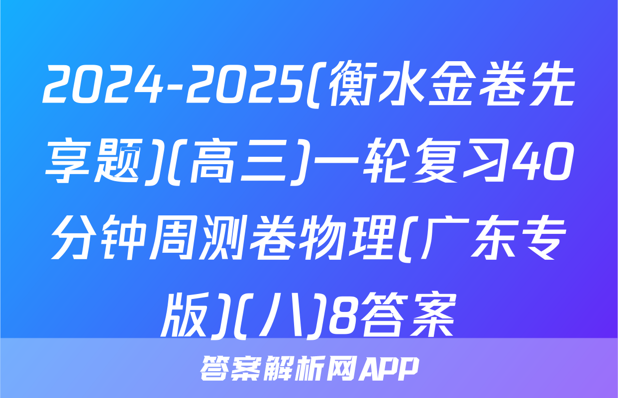 2024-2025(衡水金卷先享题)(高三)一轮复习40分钟周测卷物理(广东专版)(八)8答案