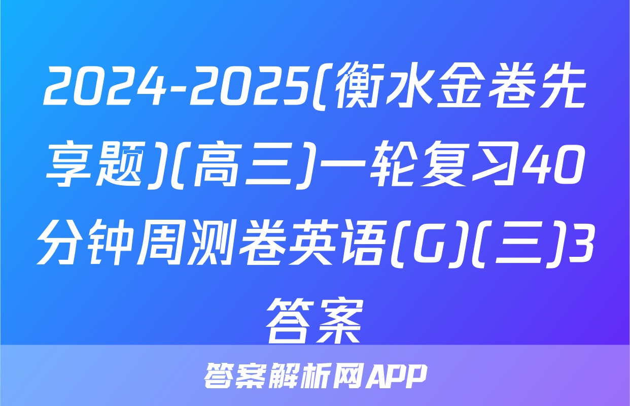 2024-2025(衡水金卷先享题)(高三)一轮复习40分钟周测卷英语(G)(三)3答案