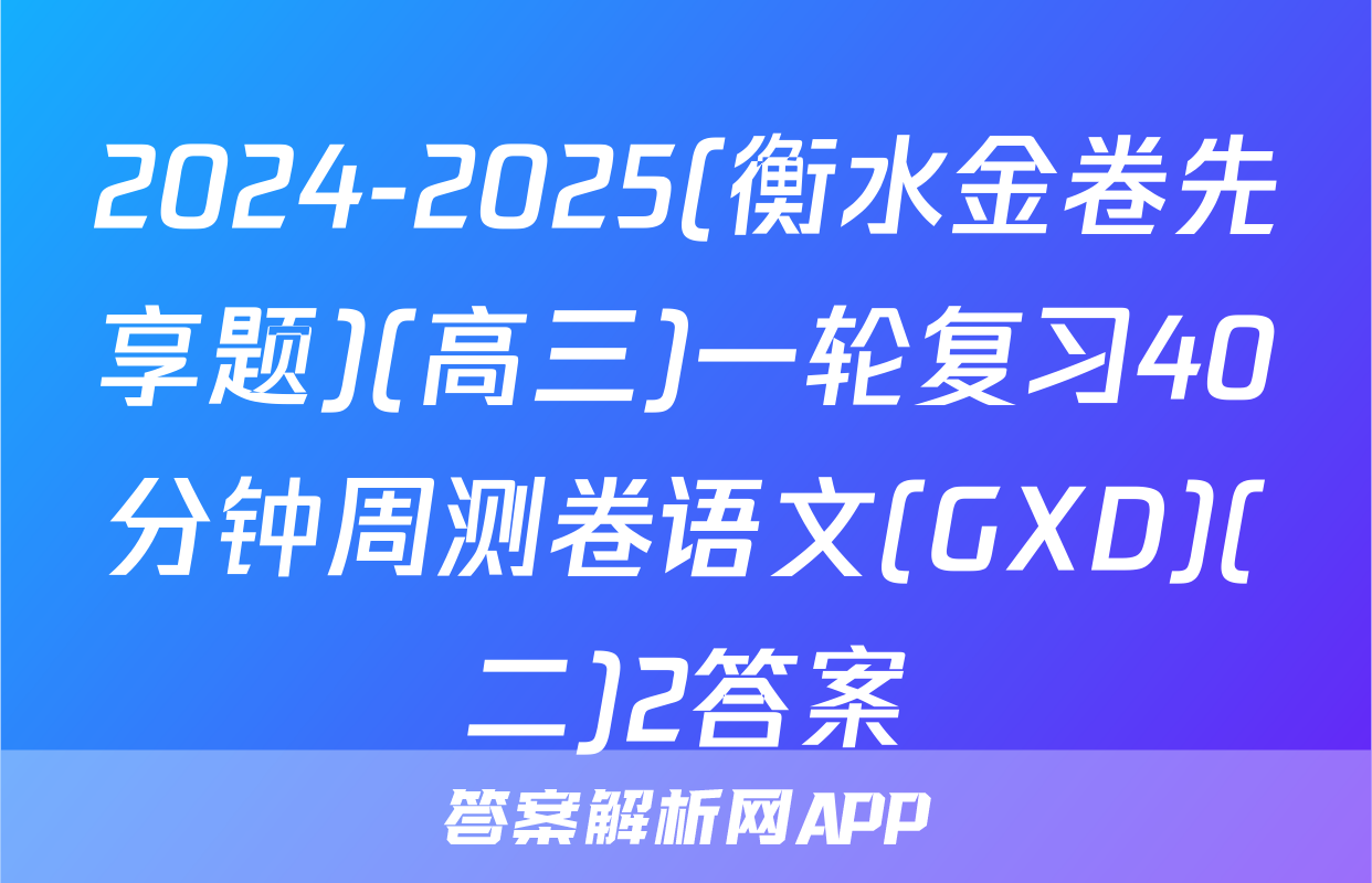 2024-2025(衡水金卷先享题)(高三)一轮复习40分钟周测卷语文(GXD)(二)2答案