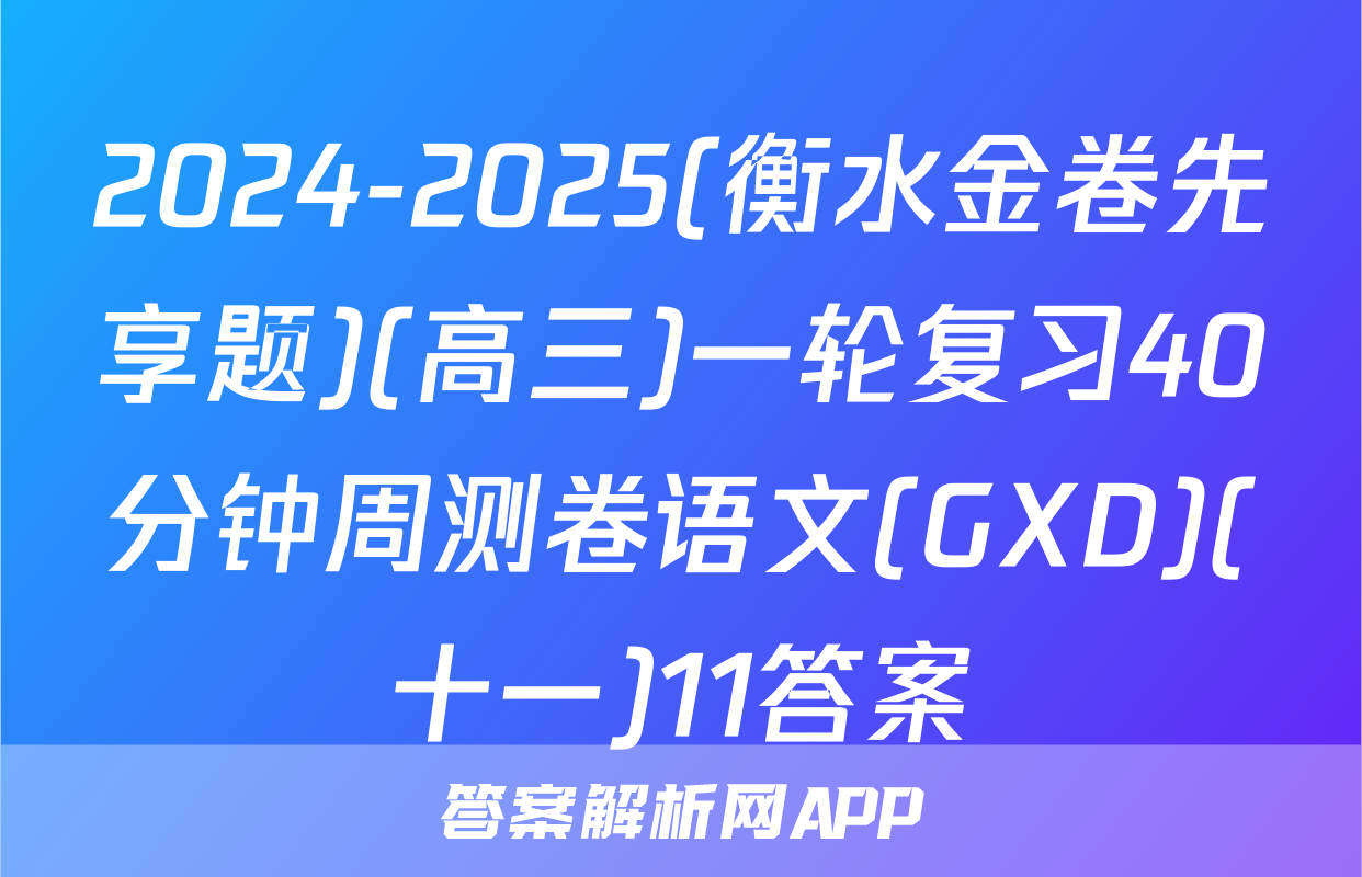 2024-2025(衡水金卷先享题)(高三)一轮复习40分钟周测卷语文(GXD)(十一)11答案