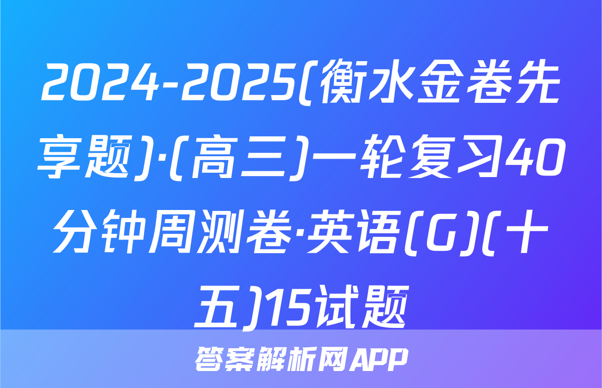 2024-2025(衡水金卷先享题)·(高三)一轮复习40分钟周测卷·英语(G)(十五)15试题