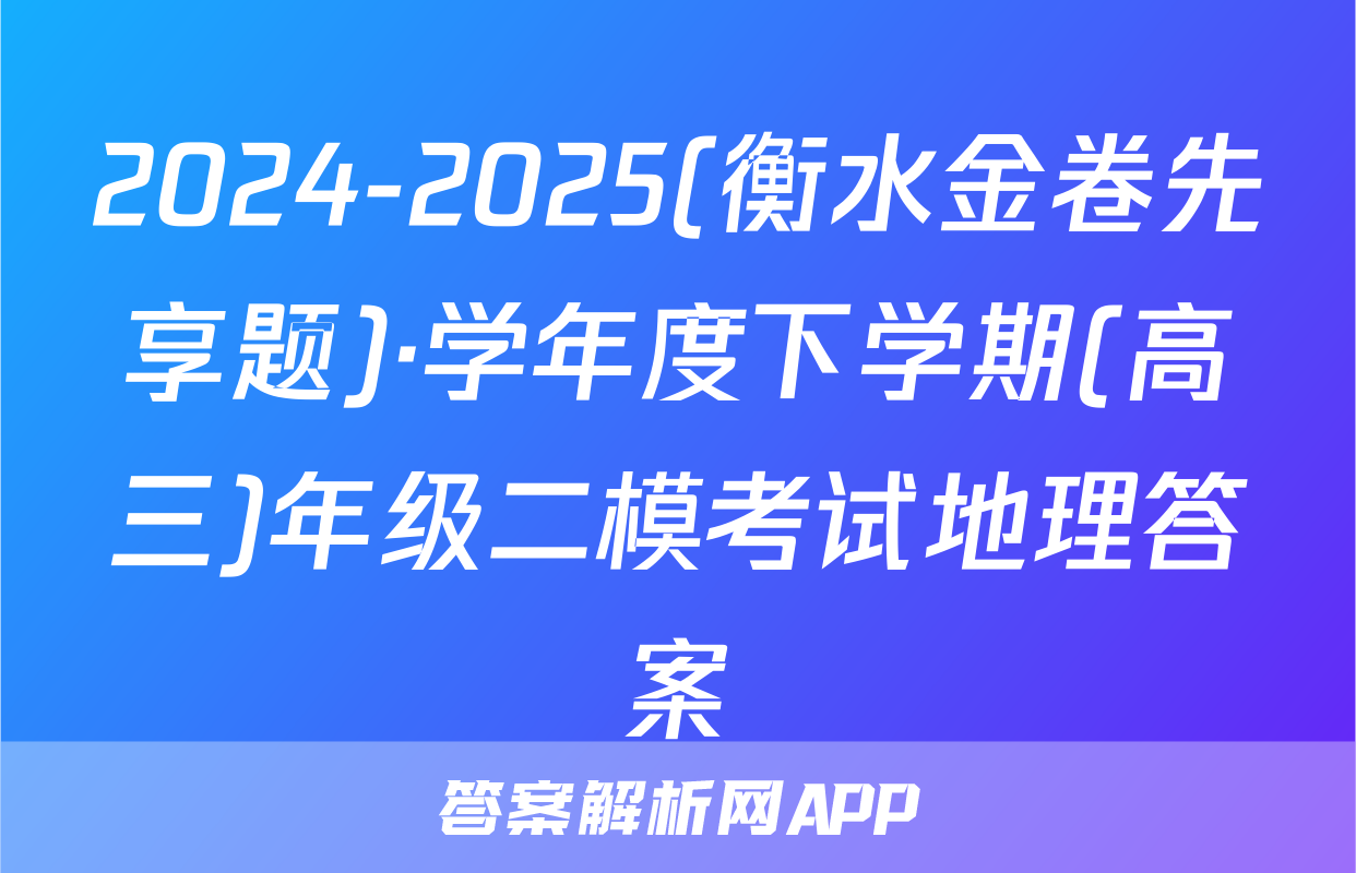 2024-2025(衡水金卷先享题)·学年度下学期(高三)年级二模考试地理答案