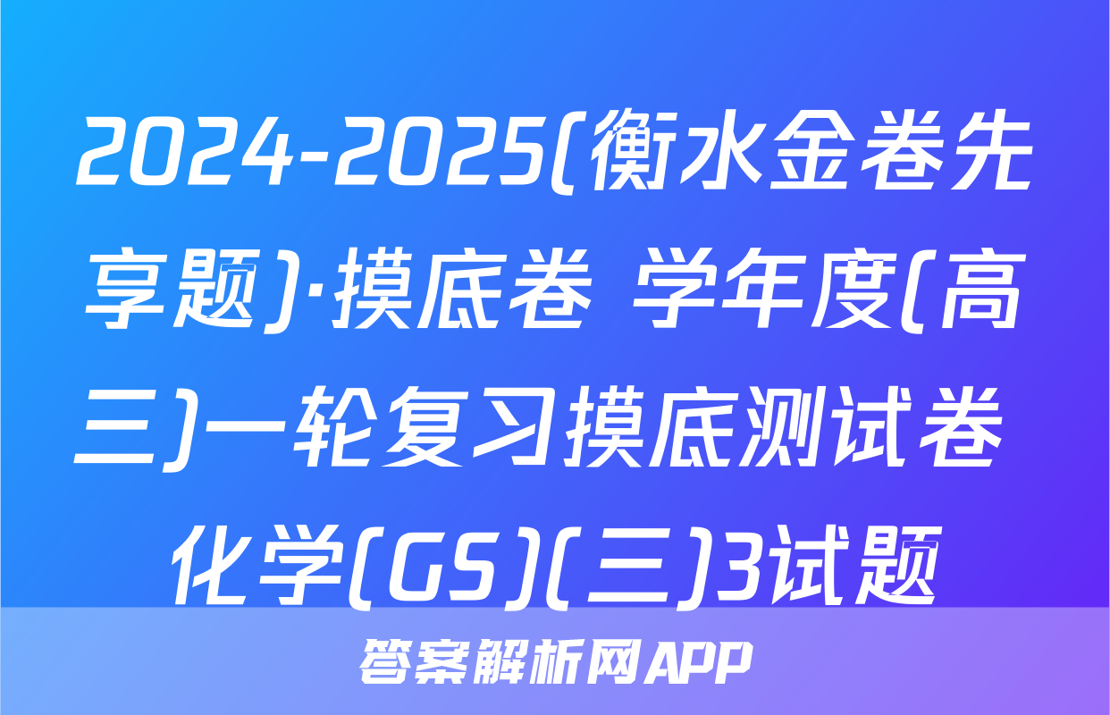 2024-2025(衡水金卷先享题)·摸底卷 学年度(高三)一轮复习摸底测试卷 化学(GS)(三)3试题