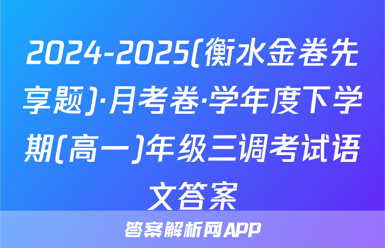 2024-2025(衡水金卷先享题)·月考卷·学年度下学期(高一)年级三调考试语文答案