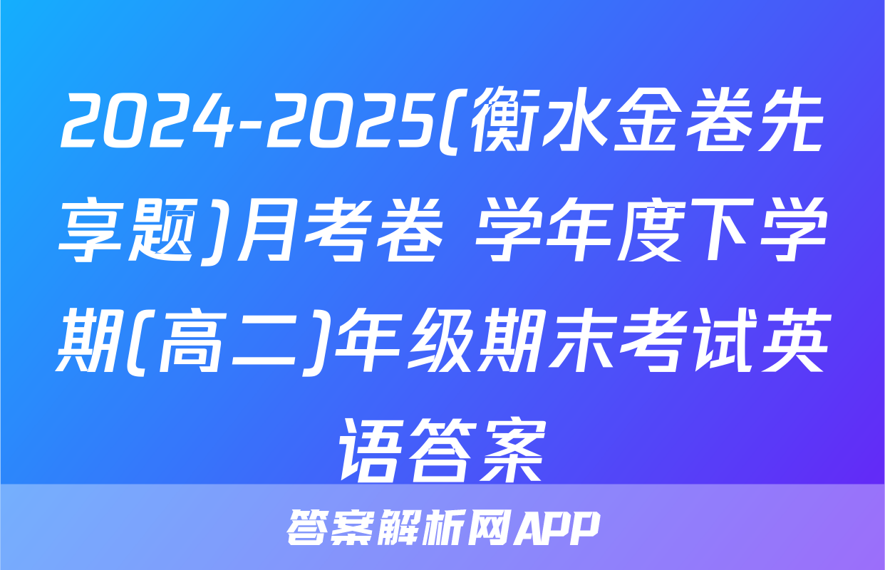2024-2025(衡水金卷先享题)月考卷 学年度下学期(高二)年级期末考试英语答案