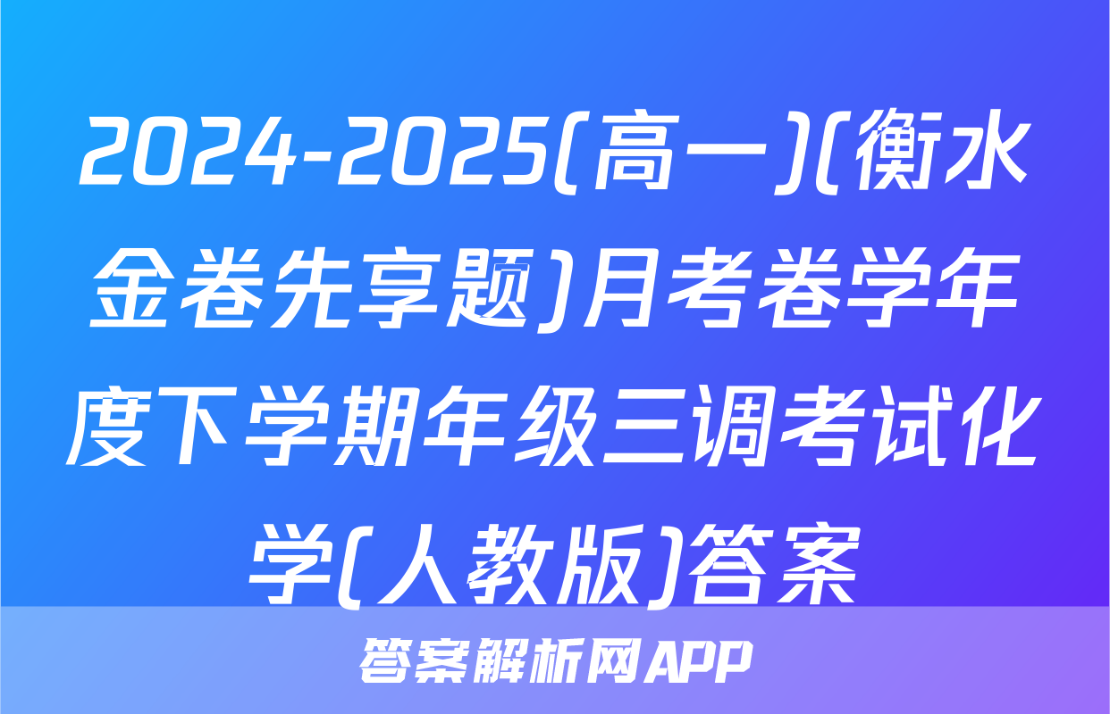 2024-2025(高一)(衡水金卷先享题)月考卷学年度下学期年级三调考试化学(人教版)答案
