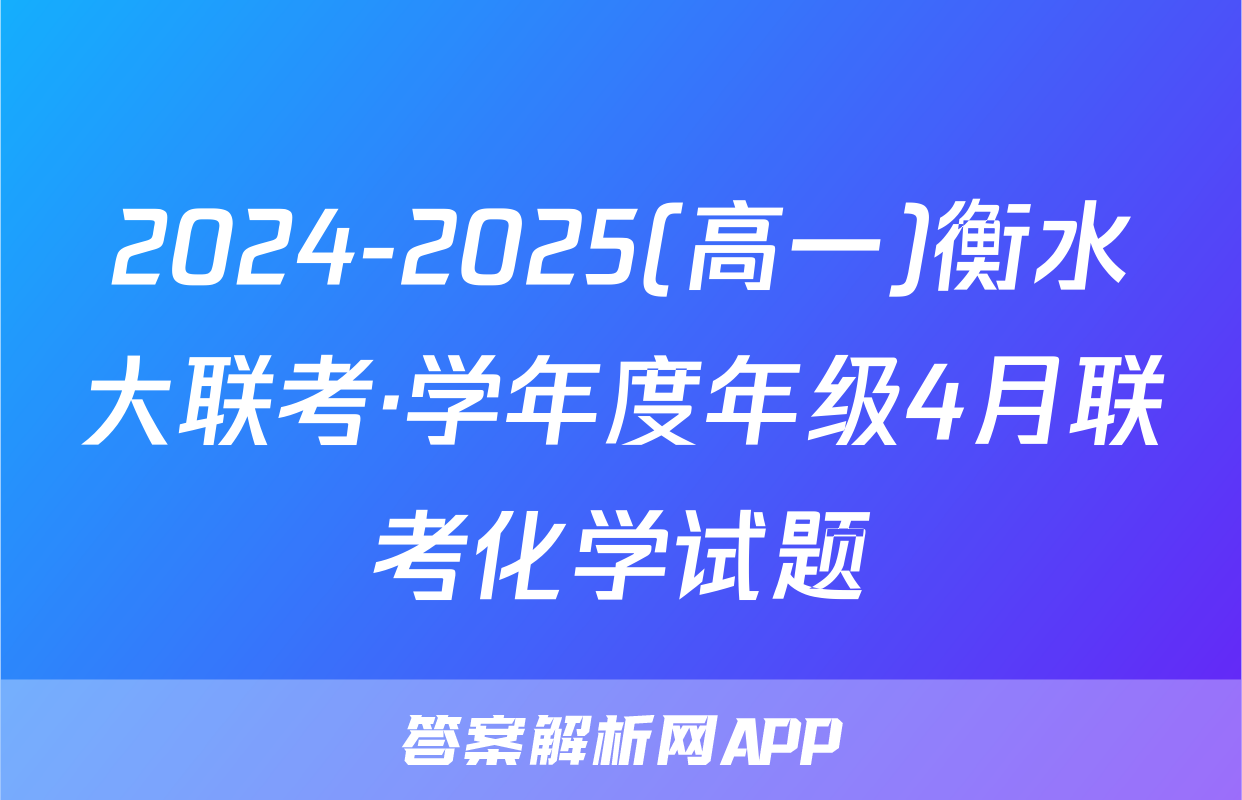 2024-2025(高一)衡水大联考·学年度年级4月联考化学试题