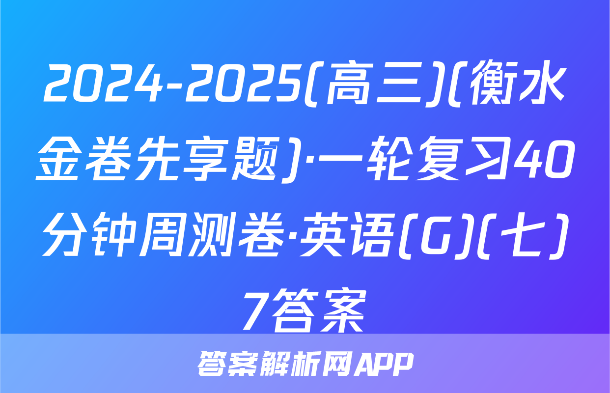 2024-2025(高三)(衡水金卷先享题)·一轮复习40分钟周测卷·英语(G)(七)7答案