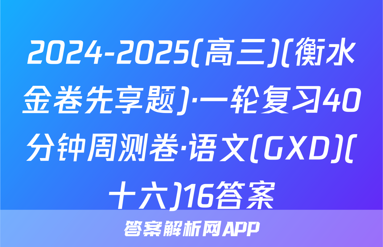 2024-2025(高三)(衡水金卷先享题)·一轮复习40分钟周测卷·语文(GXD)(十六)16答案
