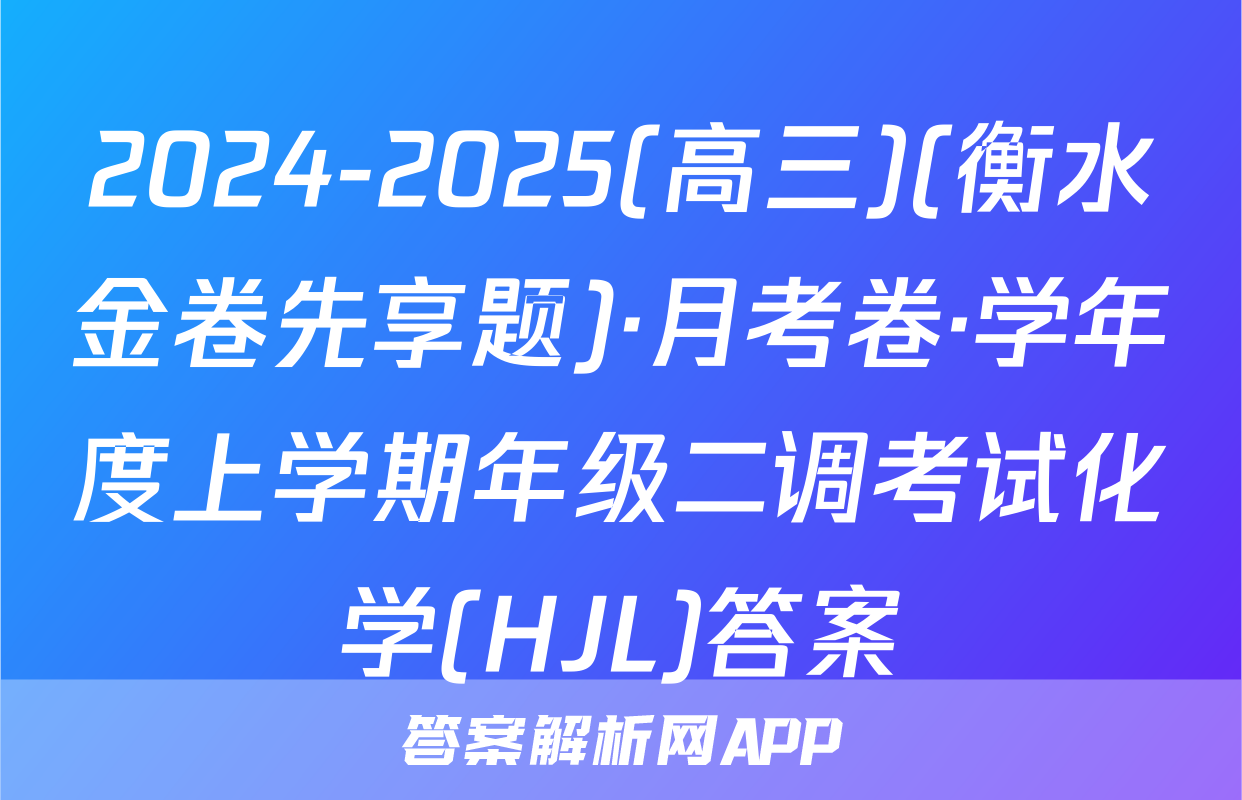 2024-2025(高三)(衡水金卷先享题)·月考卷·学年度上学期年级二调考试化学(HJL)答案
