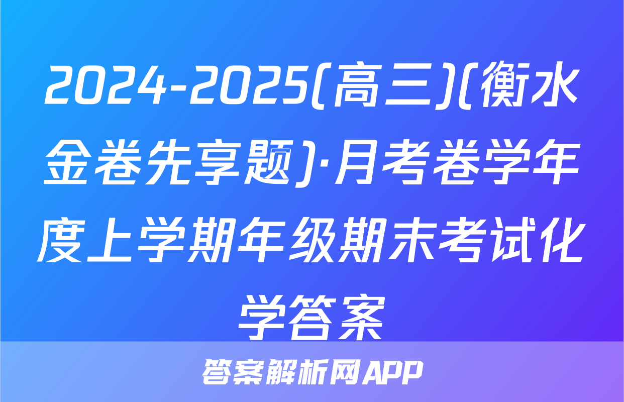 2024-2025(高三)(衡水金卷先享题)·月考卷学年度上学期年级期末考试化学答案