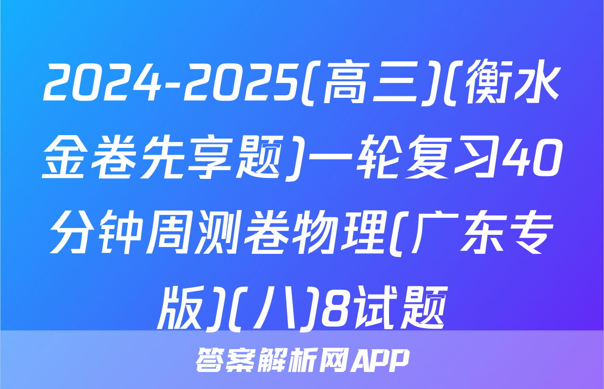 2024-2025(高三)(衡水金卷先享题)一轮复习40分钟周测卷物理(广东专版)(八)8试题