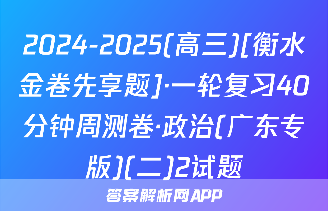 2024-2025(高三)[衡水金卷先享题]·一轮复习40分钟周测卷·政治(广东专版)(二)2试题