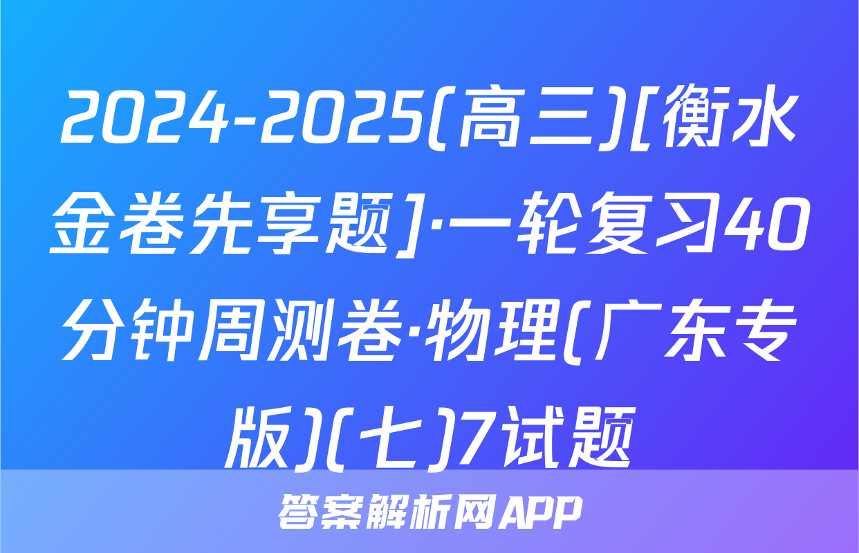 2024-2025(高三)[衡水金卷先享题]·一轮复习40分钟周测卷·物理(广东专版)(七)7试题