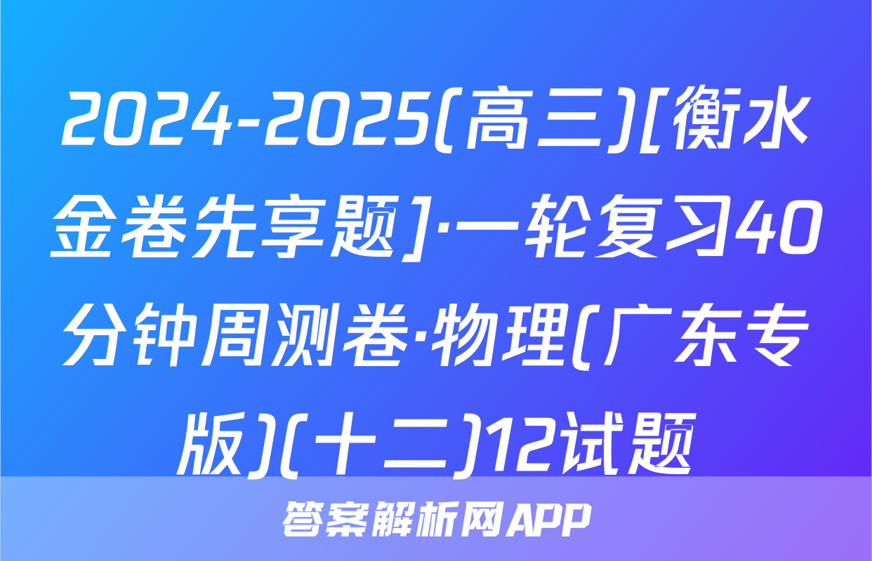2024-2025(高三)[衡水金卷先享题]·一轮复习40分钟周测卷·物理(广东专版)(十二)12试题