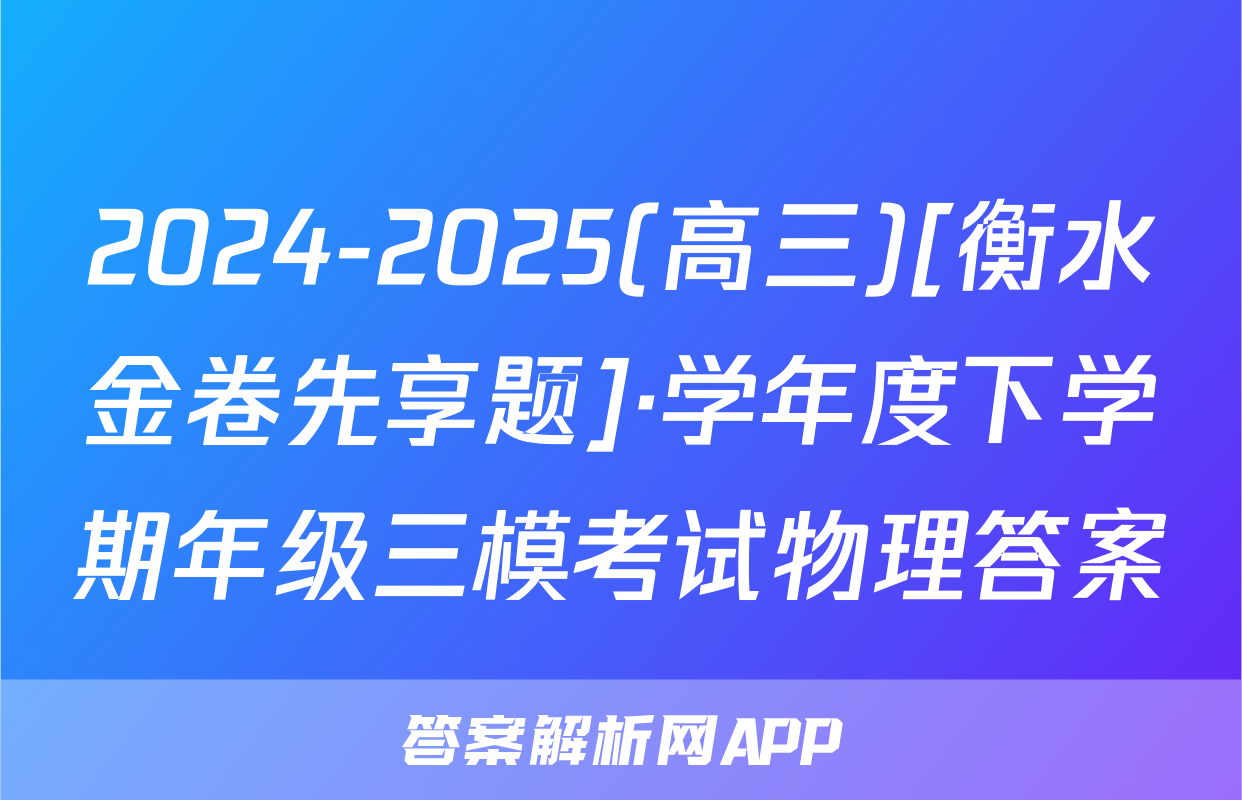 2024-2025(高三)[衡水金卷先享题]·学年度下学期年级三模考试物理答案