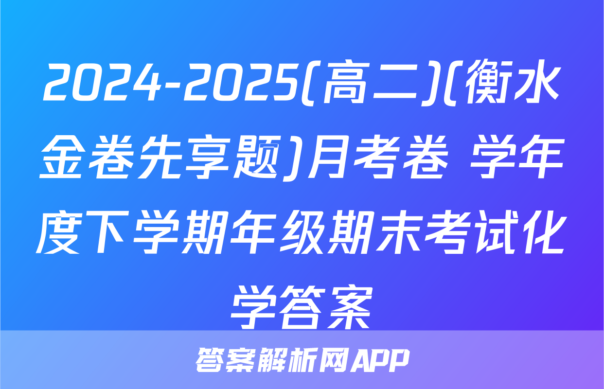 2024-2025(高二)(衡水金卷先享题)月考卷 学年度下学期年级期末考试化学答案